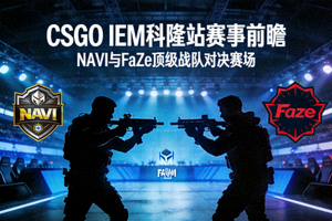 CSGO IEM科隆站赛事前瞻分析NAVI与FaZe顶级战队对决赛场